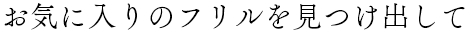 お気に入りのフリルを見つけ出して